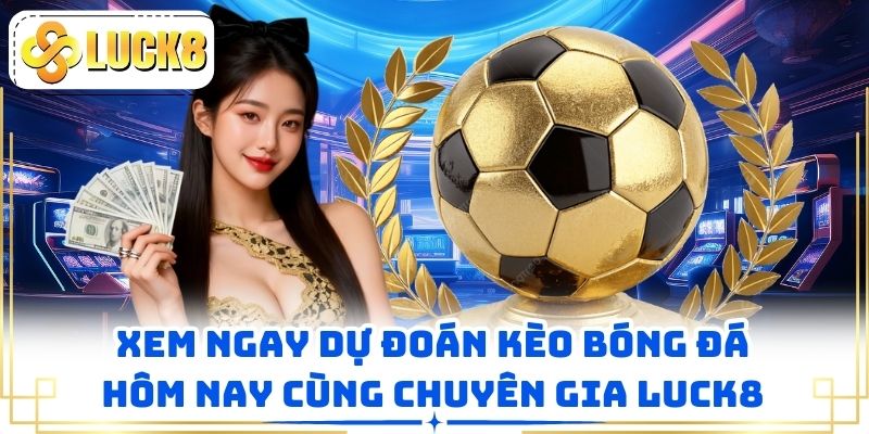 Xem Ngay Dự Đoán Kèo Bóng Đá Hôm Nay Cùng Chuyên Gia LUCK8