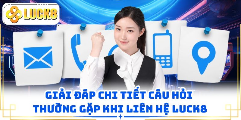 Giải đáp chi tiết câu hỏi thường gặp khi liên hệ LUCK8