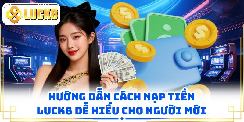 Hướng dẫn cách nạp tiền LUCK8 dễ hiểu cho người mới
