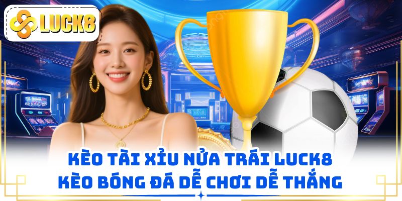 Kèo Tài Xỉu Nửa Trái LUCK8 - Kèo Bóng Đá Dễ Chơi Dễ Thắng