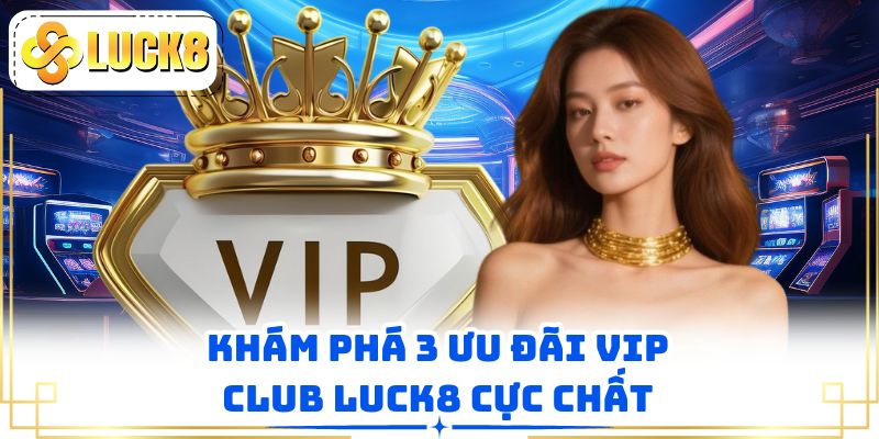 Khám phá 3 ưu đãi VIP Club LUCK8 cực chất