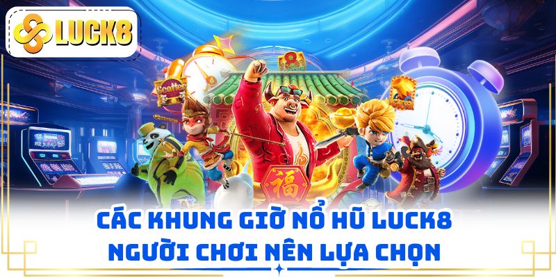 Tổng hợp các khung giờ nổ hũ LUCK8 người chơi nên lựa chọn