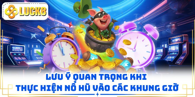 Lưu ý quan trọng khi thực hiện nổ hũ vào các khung giờ