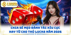 Chia Sẻ Mẹo Đánh Tài Xỉu Cực Hay Từ Cao Thủ LUCK8 Năm 2026