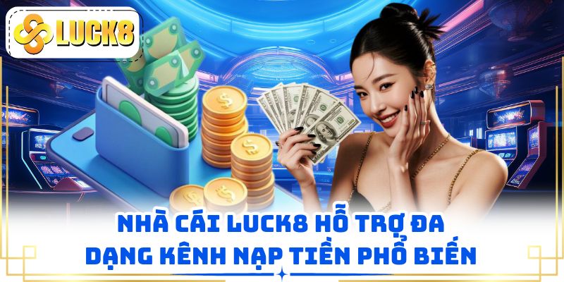 Nhà cái LUCK8 hỗ trợ đa dạng kênh nạp tiền phổ biến